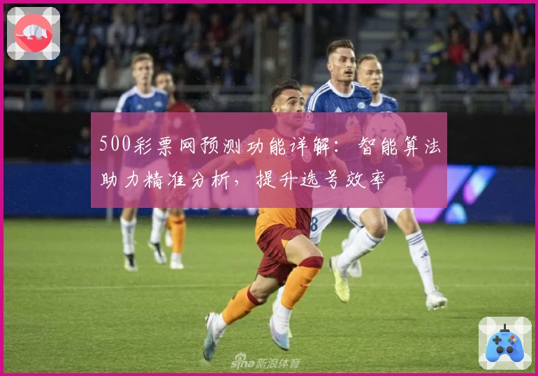 500彩票网预测功能详解：智能算法助力精准分析，提升选号效率