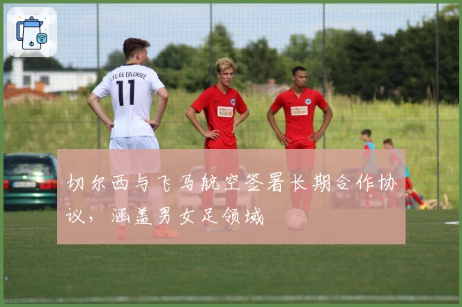 切尔西与飞马航空签署长期合作协议，涵盖男女足领域