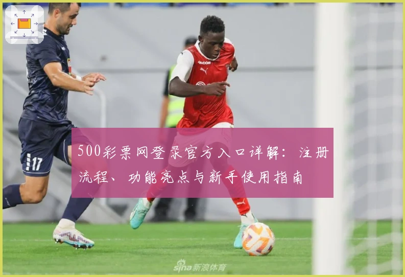500彩票网登录官方入口详解：注册流程、功能亮点与新手使用指南