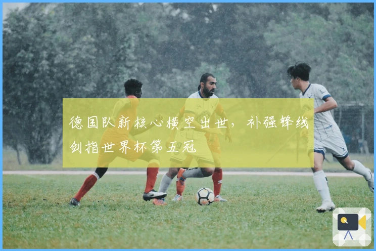 德国队新核心横空出世，补强锋线剑指世界杯第五冠