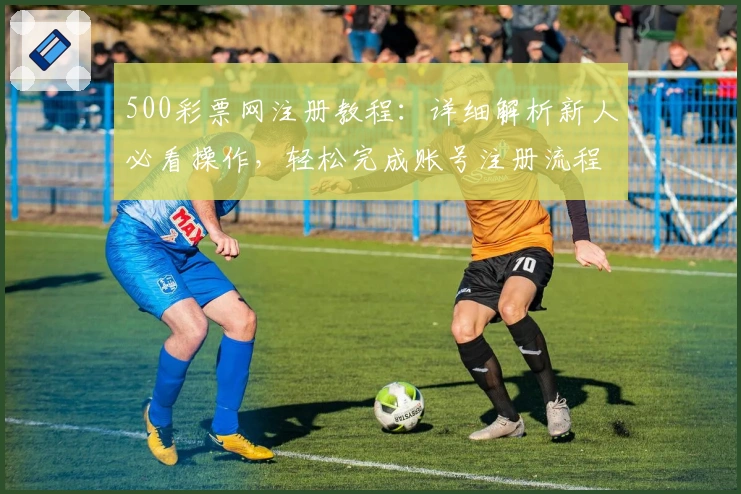 500彩票网注册教程：详细解析新人必看操作，轻松完成账号注册流程