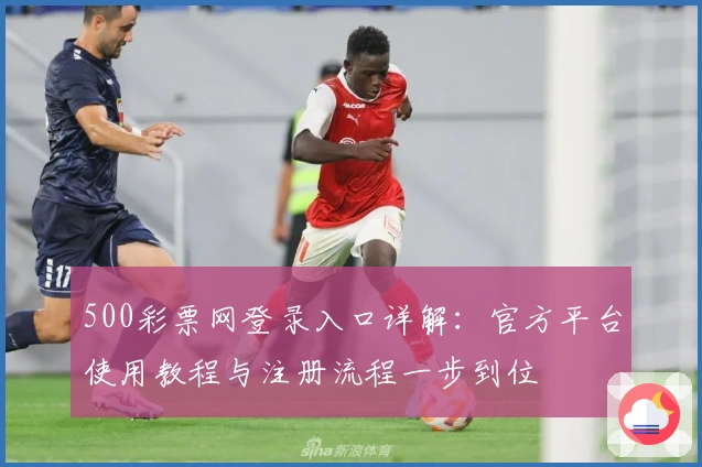 500彩票网登录入口详解:官方平台使用教程与注册流程一步到位