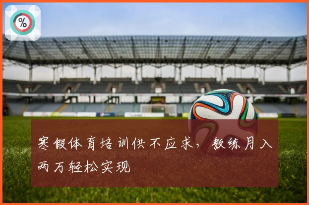 寒假体育培训供不应求，教练月入两万轻松实现