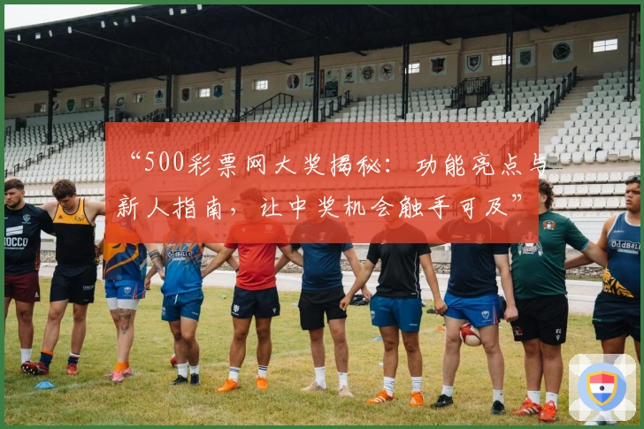 “500彩票网大奖揭秘：功能亮点与新人指南，让中奖机会触手可及”