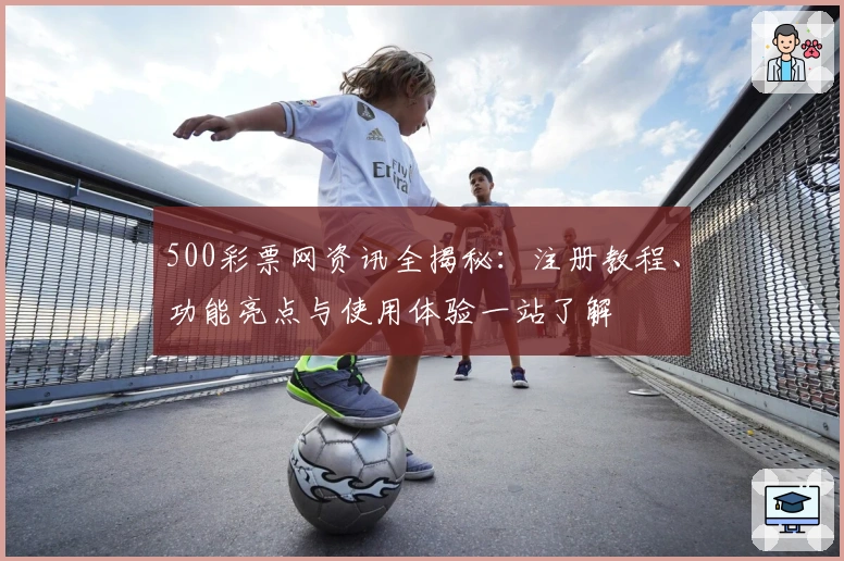 500彩票网资讯全揭秘：注册教程、功能亮点与使用体验一站了解