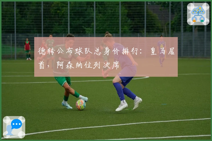 德转公布球队总身价排行：皇马居首，阿森纳位列次席