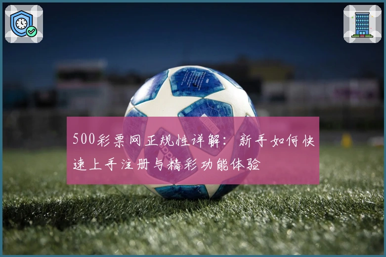 500彩票网正规性详解：新手如何快速上手注册与精彩功能体验