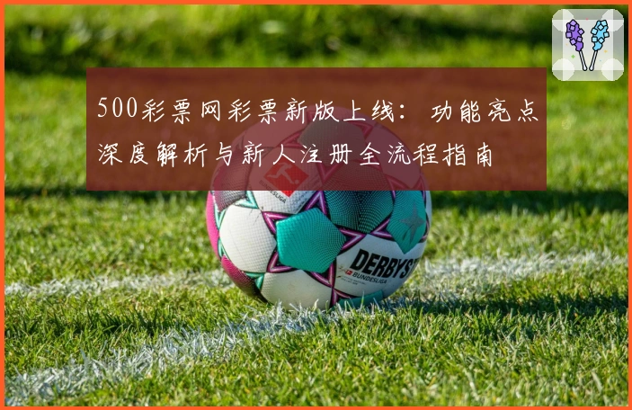 500彩票网彩票新版上线：功能亮点深度解析与新人注册全流程指南