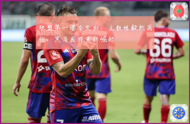 联盟第一爆冷失利，主教练毅然离任，黑马或将重新崛起