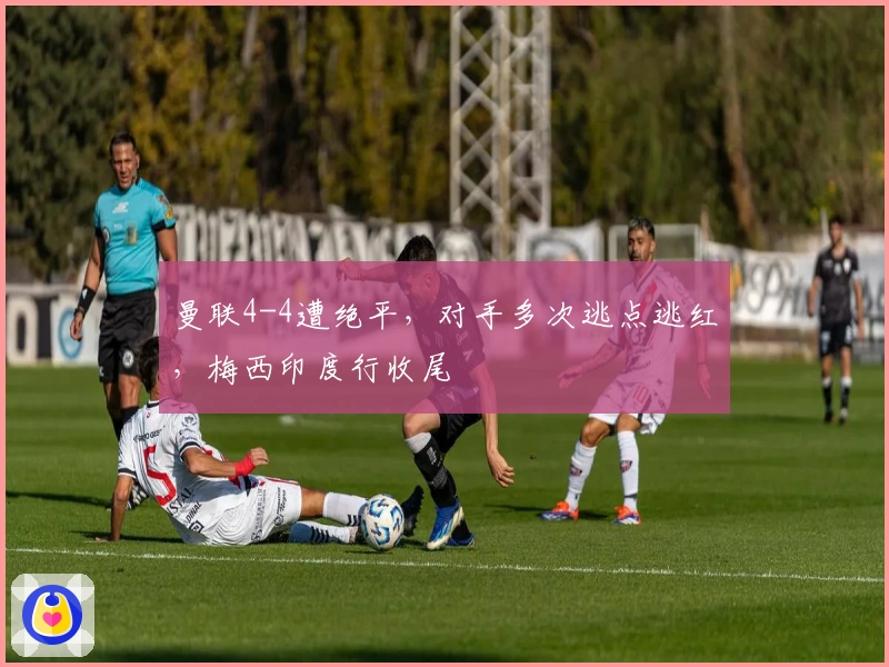 曼联4-4遭绝平，对手多次逃点逃红，梅西印度行收尾