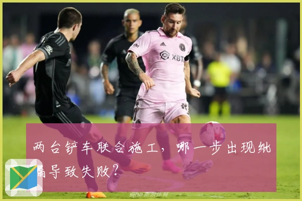 两台铲车联合施工，哪一步出现纰漏导致失败？