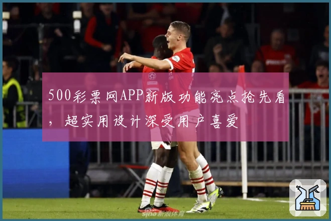 500彩票网APP新版功能亮点抢先看,超实用设计深受用户喜爱