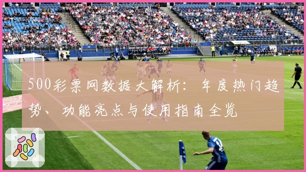 500彩票网数据大解析：年度热门趋势、功能亮点与使用指南全览