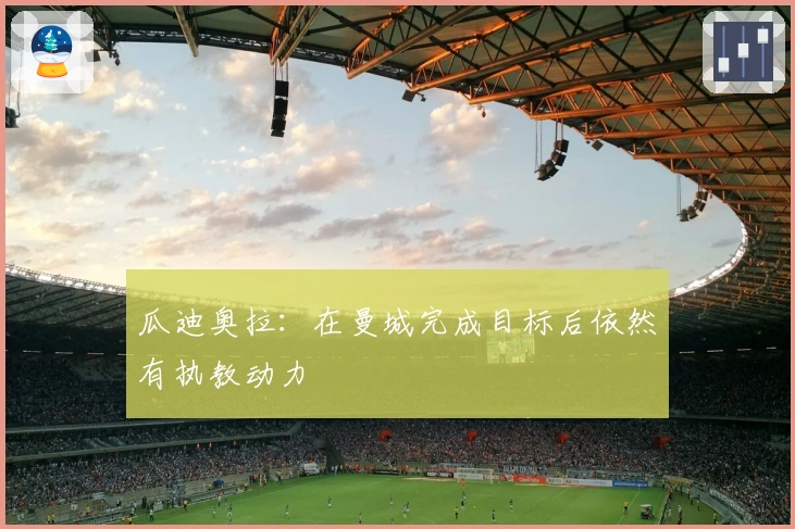 瓜迪奥拉：在曼城完成目标后依然有执教动力