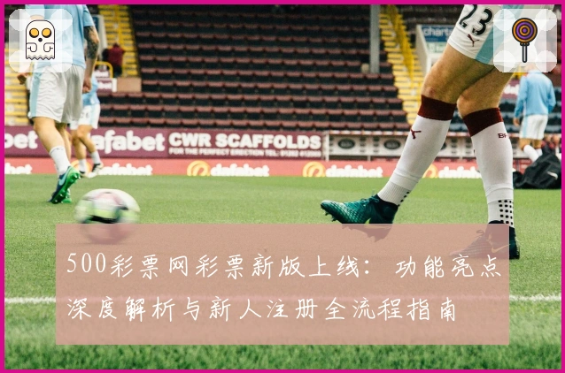500彩票网彩票新版上线：功能亮点深度解析与新人注册全流程指南