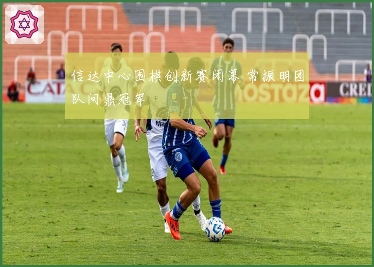 信达中心围棋创新赛闭幕 常振明团队问鼎冠军