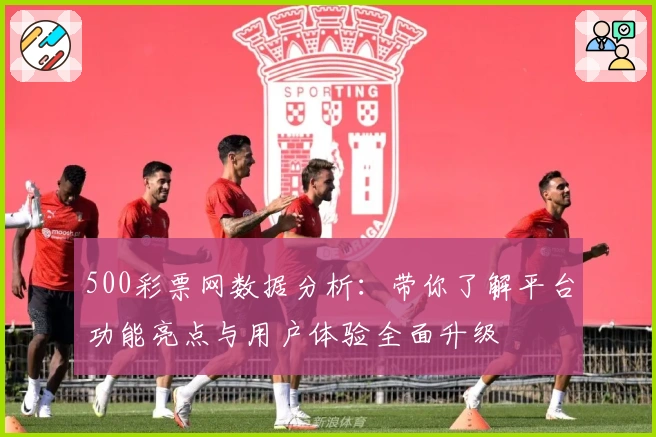 500彩票网数据分析:带你了解平台功能亮点与用户体验全面升级