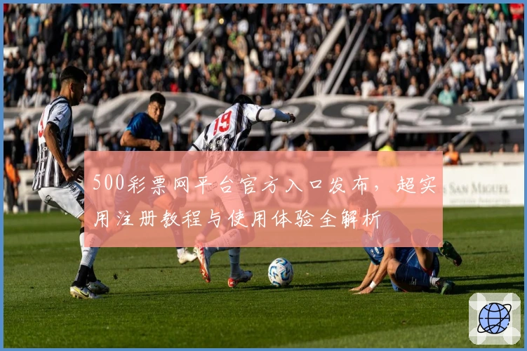 500彩票网平台官方入口发布,超实用注册教程与使用体验全解析