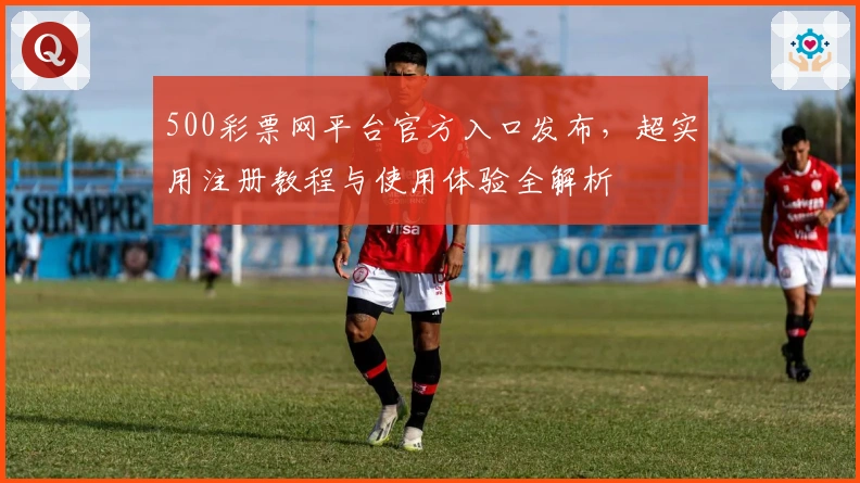 500彩票网平台官方入口发布，超实用注册教程与使用体验全解析