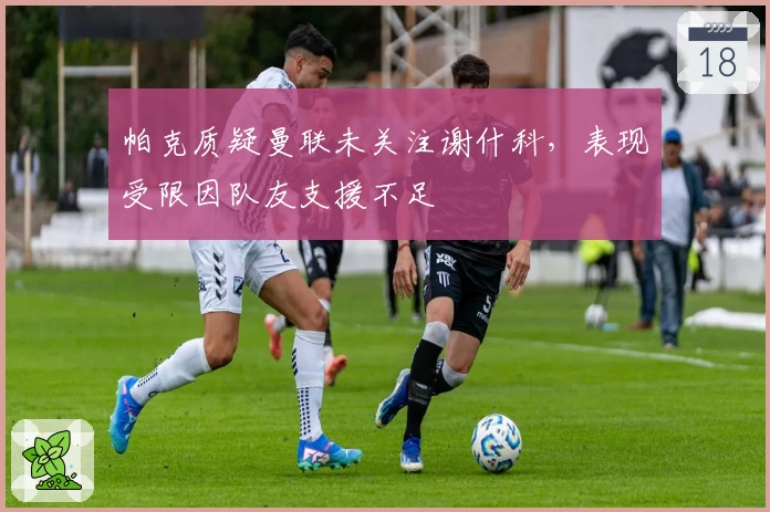 帕克质疑曼联未关注谢什科，表现受限因队友支援不足