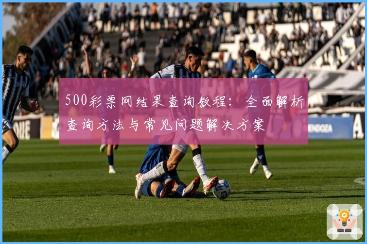 500彩票网结果查询教程：全面解析查询方法与常见问题解决方案