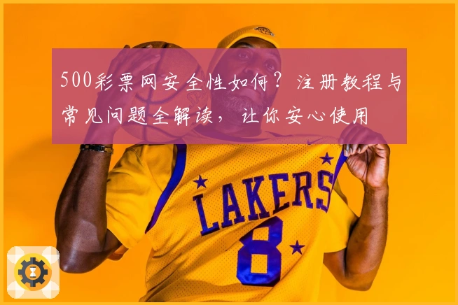 500彩票网安全性如何？注册教程与常见问题全解读，让你安心使用