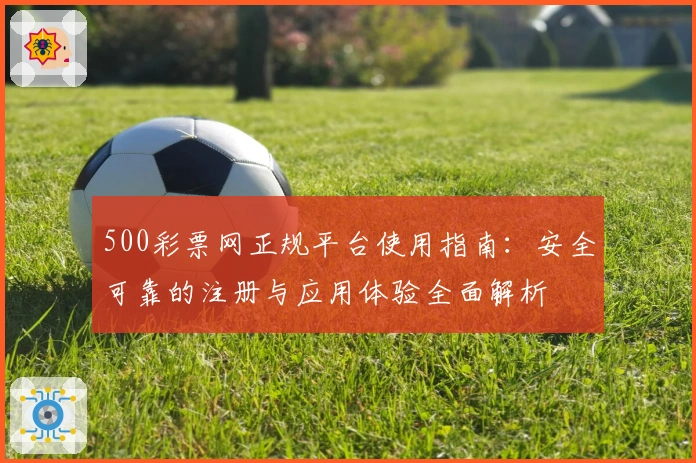 500彩票网正规平台使用指南：安全可靠的注册与应用体验全面解析