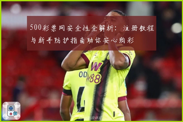 500彩票网安全性全解析：注册教程与新手防护指南助你安心购彩