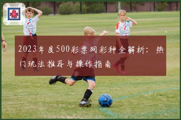 2023年度500彩票网彩种全解析：热门玩法推荐与操作指南