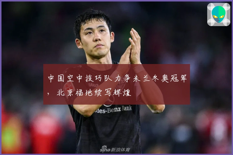 中国空中技巧队力争米兰冬奥冠军，北京福地续写辉煌