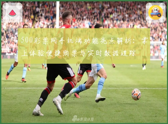500彩票网手机端功能亮点解析：掌上体验便捷购票与实时数据追踪