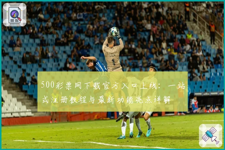 500彩票网下载官方入口上线：一站式注册教程与最新功能亮点详解