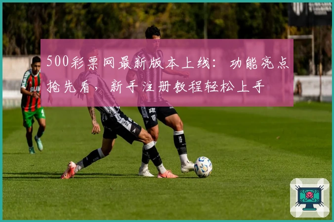 500彩票网最新版本上线：功能亮点抢先看，新手注册教程轻松上手