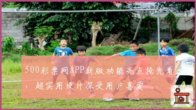500彩票网APP新版功能亮点抢先看，超实用设计深受用户喜爱