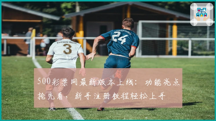 500彩票网最新版本上线：功能亮点抢先看，新手注册教程轻松上手