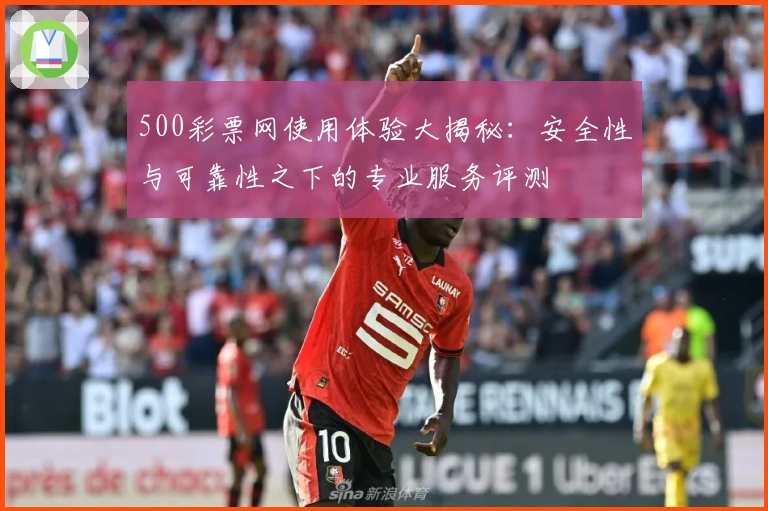 500彩票网使用体验大揭秘：安全性与可靠性之下的专业服务评测