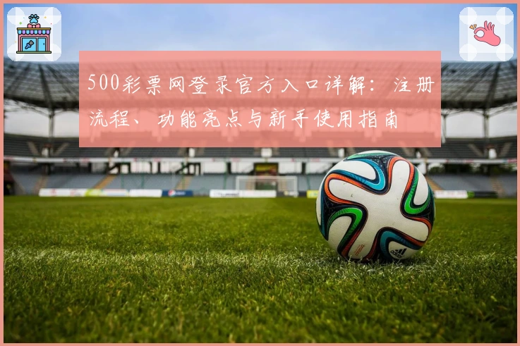 500彩票网登录官方入口详解：注册流程、功能亮点与新手使用指南