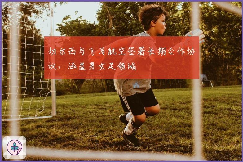 切尔西与飞马航空签署长期合作协议，涵盖男女足领域