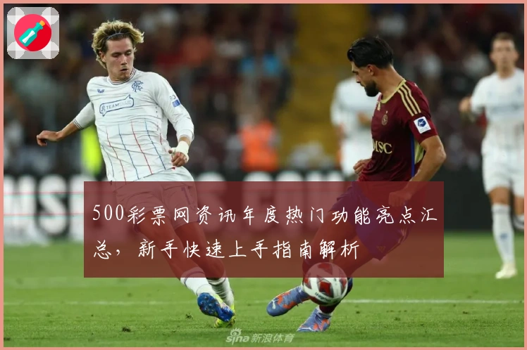 500彩票网资讯年度热门功能亮点汇总，新手快速上手指南解析