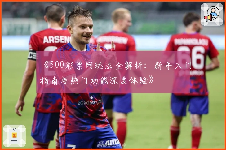 《500彩票网玩法全解析：新手入门指南与热门功能深度体验》