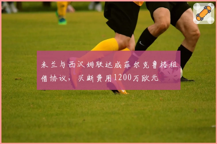 米兰与西汉姆联达成菲尔克鲁格租借协议，买断费用1200万欧元