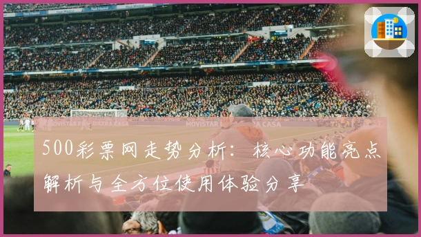 500彩票网走势分析：核心功能亮点解析与全方位使用体验分享