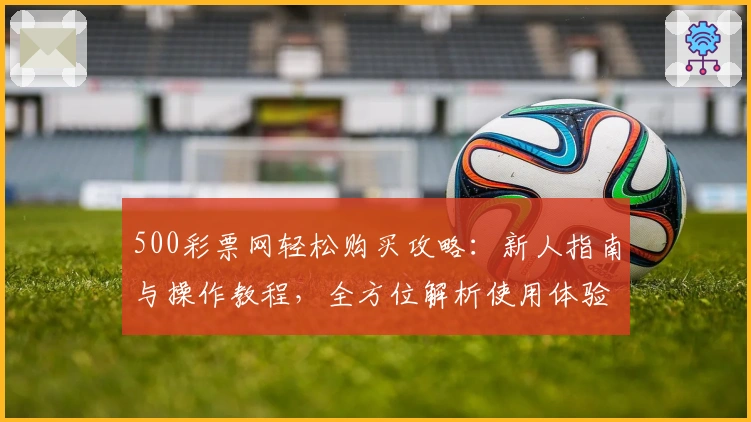 500彩票网轻松购买攻略：新人指南与操作教程，全方位解析使用体验
