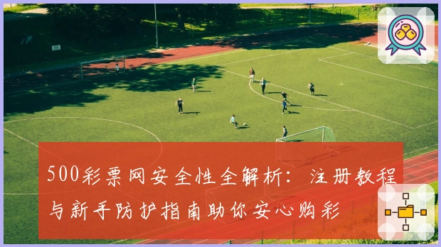 500彩票网安全性全解析：注册教程与新手防护指南助你安心购彩