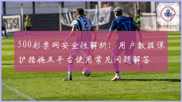 500彩票网安全性解析:用户数据保护措施及平台使用常见问题解答