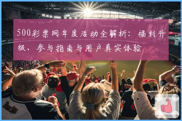 500彩票网年度活动全解析：福利升级、参与指南与用户真实体验
