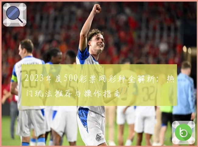 2023年度500彩票网彩种全解析:热门玩法推荐与操作指南