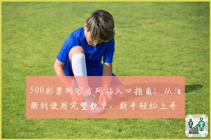 500彩票网官方网站入口指南：从注册到使用完整教学，新手轻松上手