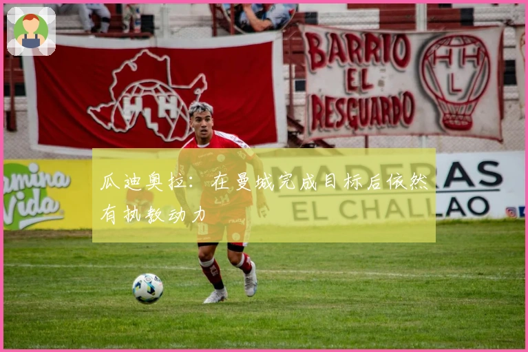 瓜迪奥拉：在曼城完成目标后依然有执教动力